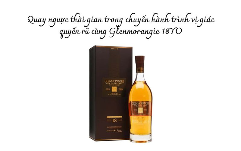 Glenmorangie 18YO là sự kết hợp tinh tế giữa thời gian ủ và nghệ thuật pha chế.