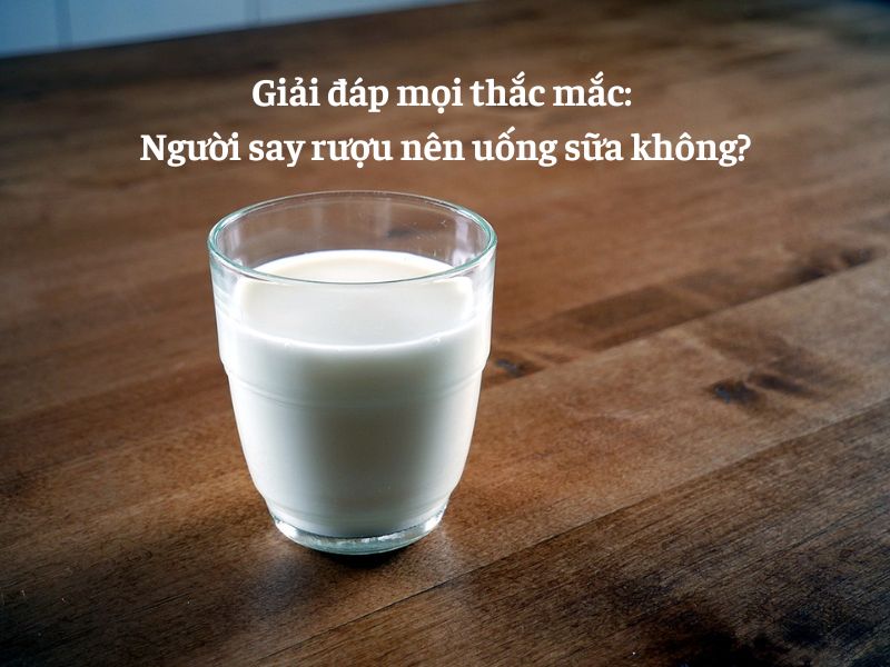 Góc tư vấn? Say rượu có nên uống sữa không?