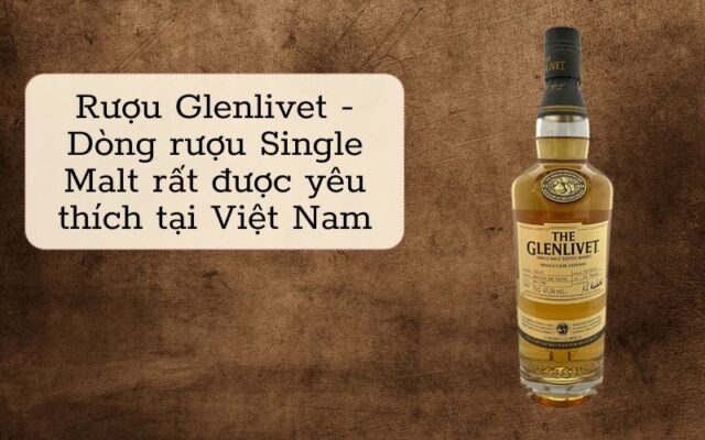 Rượu Glenlivet - Dòng rượu Single Malt được yêu thích tại Việt Nam