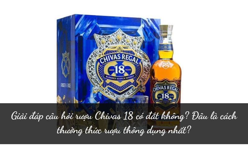 Rượu Chivas 18 có đắt không? Đâu là cách thưởng thức rượu thông dụng nhất?