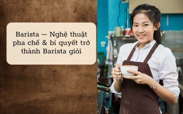 Barista - Nghệ thuật pha chế và bí quyết trở thành Barista giỏi